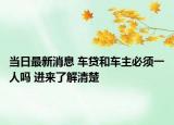 当日最新消息 车贷和车主必须一人吗 进来了解清楚