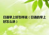 日语早上好怎样说（日语的早上好怎么讲）