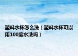 塑料水杯怎么洗（塑料水杯可以用100度水洗吗）