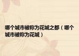 哪个城市被称为花城之都（哪个城市被称为花城）