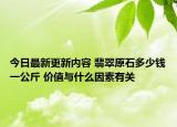 今日最新更新内容 翡翠原石多少钱一公斤 价值与什么因素有关