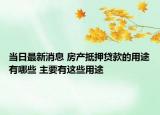 当日最新消息 房产抵押贷款的用途有哪些 主要有这些用途