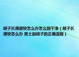 胡子长得很快怎么办怎么刮干净（胡子长得快怎么办 男士刮胡子的正确流程）