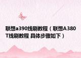 联想a390线刷教程（联想A380T线刷教程 具体步骤如下）
