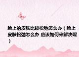 脸上的皮肤比较松弛怎么办（脸上皮肤松弛怎么办 应该如何来解决呢）