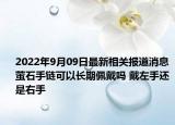 2022年9月09日最新相关报道消息 萤石手链可以长期佩戴吗 戴左手还是右手