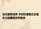 当日最新消息 中纺标是国企还是央企股票值得申购吗