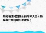 妈妈备注特别暖心的昵称大全（妈妈备注特别暖心的昵称）