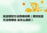 投资理财方法有哪些呢（理财投资方法有哪些 该怎么选择）