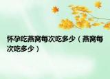 怀孕吃燕窝每次吃多少（燕窝每次吃多少）