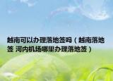 越南可以办理落地签吗（越南落地签 河内机场哪里办理落地签）