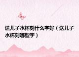 送儿子水杯刻什么字好（送儿子水杯刻哪些字）