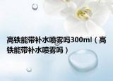 高铁能带补水喷雾吗300ml（高铁能带补水喷雾吗）
