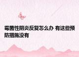 霉菌性阴炎反复怎么办 有这些预防措施没有