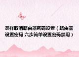 怎样取消路由器密码设置（路由器设置密码 六步简单设置密码禁用）