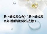 脸上皱纹怎么办?（脸上皱纹怎么办 脸部皱纹怎么去除）