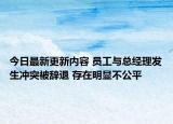 今日最新更新内容 员工与总经理发生冲突被辞退 存在明显不公平