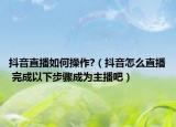 抖音直播如何操作?（抖音怎么直播 完成以下步骤成为主播吧）