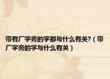 带有厂字旁的字都与什么有关?（带厂字旁的字与什么有关）