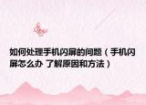 如何处理手机闪屏的问题（手机闪屏怎么办 了解原因和方法）