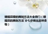 糖醋蒜瓣的腌制方法大全窍门（糖醋蒜的腌制方法 分七步做出美味食物）