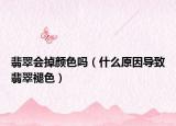 翡翠会掉颜色吗（什么原因导致翡翠褪色）