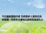 今日最新更新内容 为何很多人退休后选择离婚一对老年夫妻说出真相答案很扎心