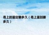 毒上的鉴定要多久（毒上鉴别要多久）
