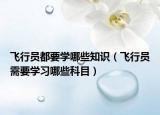 飞行员都要学哪些知识（飞行员需要学习哪些科目）