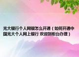 光大银行个人网银怎么开通（如何开通中国光大个人网上银行 欢迎到柜台办理）