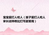宝宝爱打人咬人（孩子爱打人咬人家长这样教比打骂更管用）