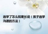 逃学了怎么和家长说（孩子逃学沟通的方法）