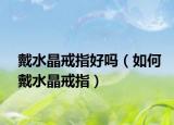 戴水晶戒指好吗（如何戴水晶戒指）