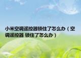 小米空调遥控器锁住了怎么办（空调遥控器 锁住了怎么办）