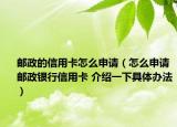 邮政的信用卡怎么申请（怎么申请邮政银行信用卡 介绍一下具体办法）