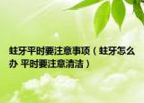 蛀牙平时要注意事项（蛀牙怎么办 平时要注意清洁）