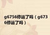 g6756停运了吗（g6736停运了吗）