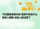 今日最新更新内容 翡翠不适合什么体质人佩戴 这些人要注意了