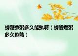 螃蟹煮粥多久能熟啊（螃蟹煮粥多久能熟）