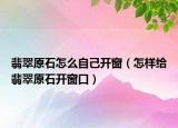 翡翠原石怎么自己开窗（怎样给翡翠原石开窗口）