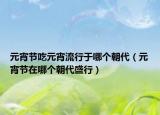 元宵节吃元宵流行于哪个朝代（元宵节在哪个朝代盛行）