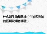 什么叫生油和熟油（生油和熟油的区别说明有哪些）