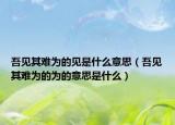 吾见其难为的见是什么意思（吾见其难为的为的意思是什么）