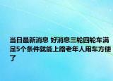 当日最新消息 好消息三轮四轮车满足5个条件就能上路老年人用车方便了