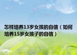 怎样培养13岁女孩的自信（如何培养15岁女孩子的自信）