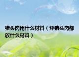 猪头肉用什么材料（烀猪头肉都放什么材料）