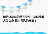 如何让皮肤的毛孔变小（皮肤毛孔大怎么办 缩小毛孔的方法）