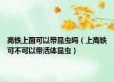 高铁上面可以带昆虫吗（上高铁可不可以带活体昆虫）