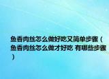 鱼香肉丝怎么做好吃又简单步骤（鱼香肉丝怎么做才好吃 有哪些步骤）