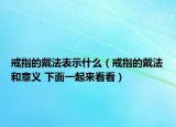戒指的戴法表示什么（戒指的戴法和意义 下面一起来看看）